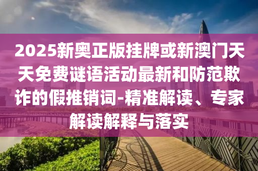 2025新奥正版挂牌或新澳门天天免费谜语活动最新和防范欺诈的假推销词-精准解读、专家解读解释与落实