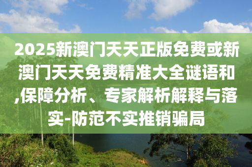 2025新澳门天天正版免费或新澳门天天免费精准大全谜语和,保障分析、专家解析解释与落实-防范不实推销骗局